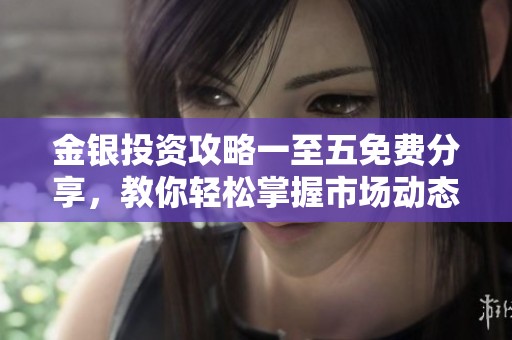 金银投资攻略一至五免费分享，教你轻松掌握市场动态