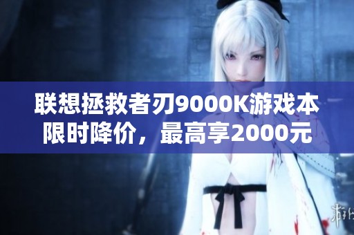 联想拯救者刃9000K游戏本限时降价，最高享2000元补贴