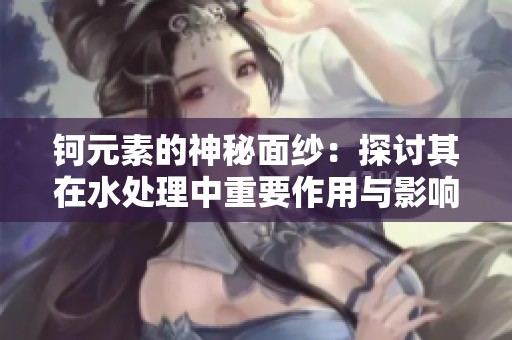 钶元素的神秘面纱：探讨其在水处理中重要作用与影响