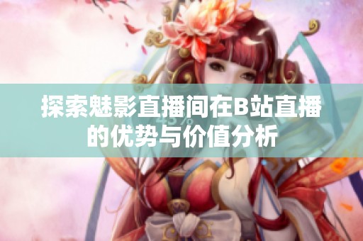 探索魅影直播间在B站直播的优势与价值分析