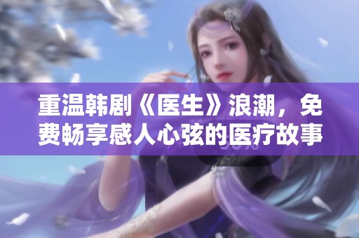 重温韩剧《医生》浪潮，免费畅享感人心弦的医疗故事