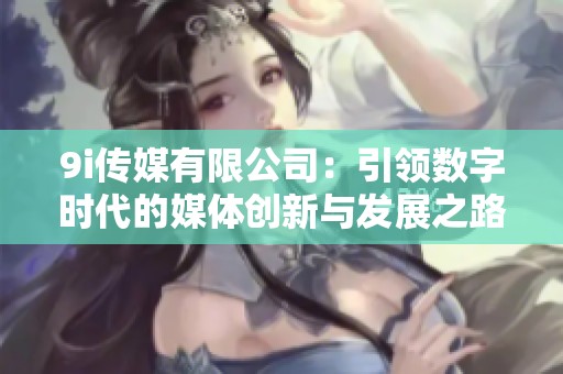 9i传媒有限公司：引领数字时代的媒体创新与发展之路
