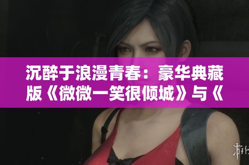 沉醉于浪漫青春：豪华典藏版《微微一笑很倾城》与《何以笙箫默》