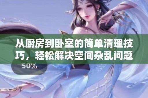 从厨房到卧室的简单清理技巧，轻松解决空间杂乱问题