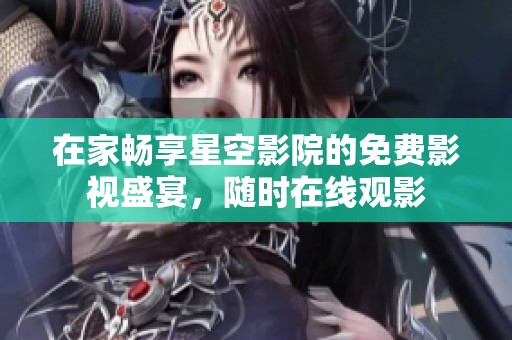 在家畅享星空影院的免费影视盛宴，随时在线观影