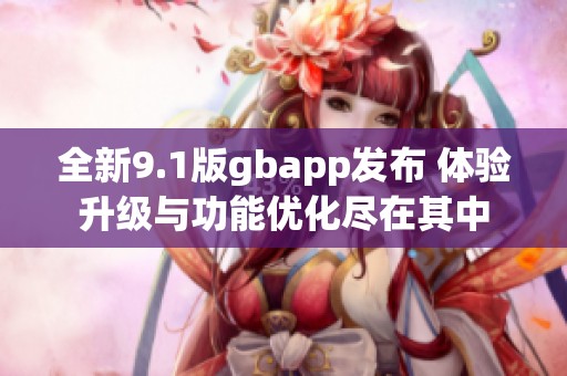 全新9.1版gbapp发布 体验升级与功能优化尽在其中