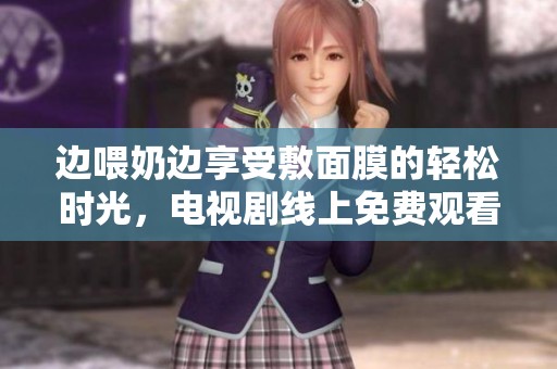 边喂奶边享受敷面膜的轻松时光，电视剧线上免费观看