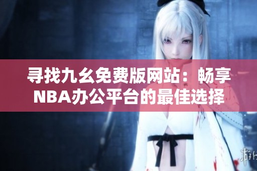 寻找九幺免费版网站：畅享NBA办公平台的最佳选择