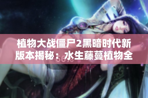 植物大战僵尸2黑暗时代新版本揭秘：水生藤蔓植物全解析