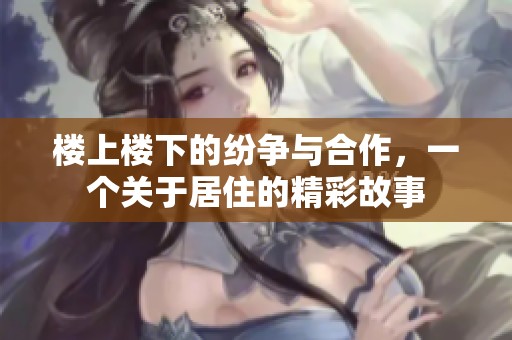 楼上楼下的纷争与合作，一个关于居住的精彩故事