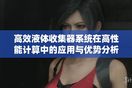 高效液体收集器系统在高性能计算中的应用与优势分析