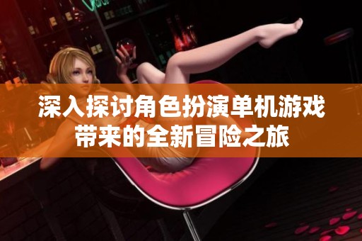 深入探讨角色扮演单机游戏带来的全新冒险之旅