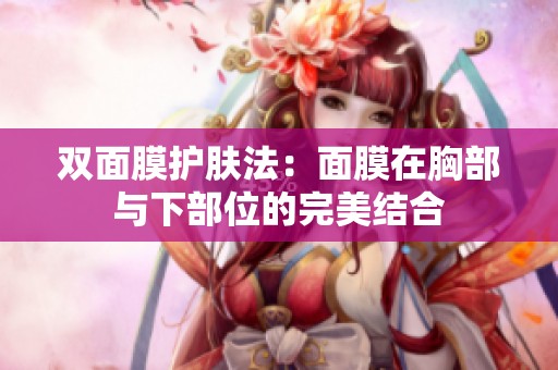 双面膜护肤法：面膜在胸部与下部位的完美结合
