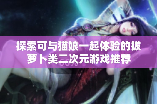 探索可与猫娘一起体验的拔萝卜类二次元游戏推荐