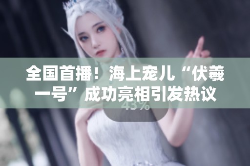 全国首播！海上宠儿“伏羲一号”成功亮相引发热议