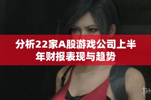 分析22家A股游戏公司上半年财报表现与趋势