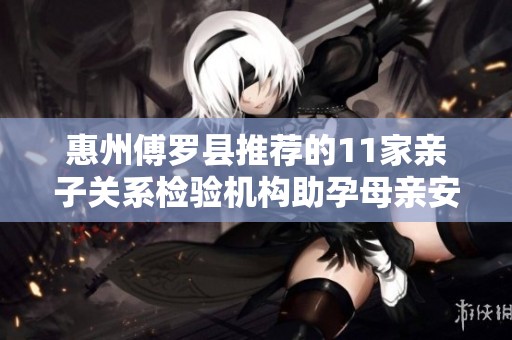 惠州傅罗县推荐的11家亲子关系检验机构助孕母亲安心育儿