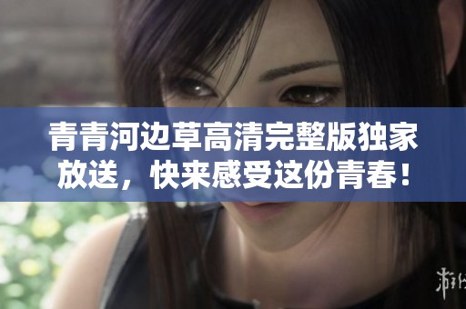 青青河边草高清完整版独家放送，快来感受这份青春！