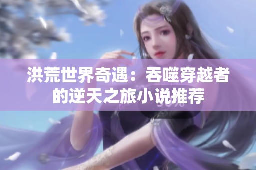 洪荒世界奇遇：吞噬穿越者的逆天之旅小说推荐
