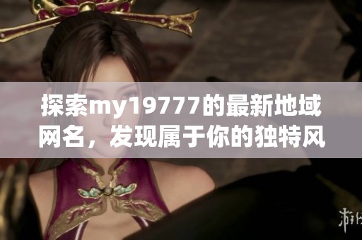 探索my19777的最新地域网名，发现属于你的独特风格！