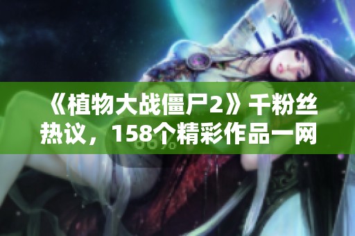 《植物大战僵尸2》千粉丝热议，158个精彩作品一网打尽！