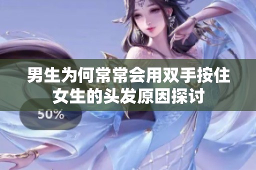男生为何常常会用双手按住女生的头发原因探讨