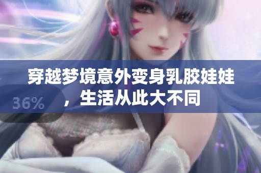 穿越梦境意外变身乳胶娃娃，生活从此大不同
