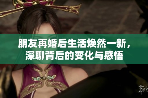 朋友再婚后生活焕然一新，深聊背后的变化与感悟
