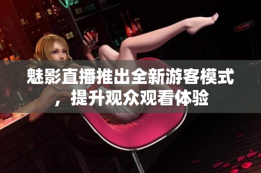 魅影直播推出全新游客模式，提升观众观看体验