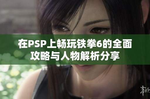 在PSP上畅玩铁拳6的全面攻略与人物解析分享