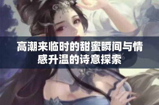 高潮来临时的甜蜜瞬间与情感升温的诗意探索