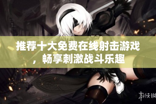 推荐十大免费在线射击游戏，畅享刺激战斗乐趣