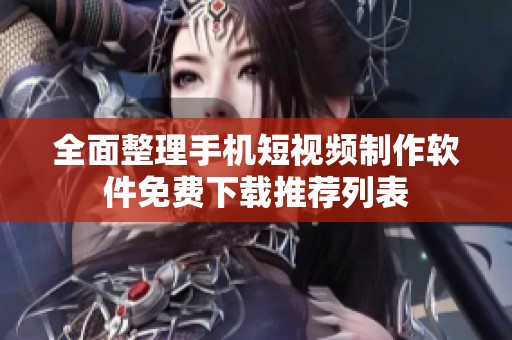 全面整理手机短视频制作软件免费下载推荐列表