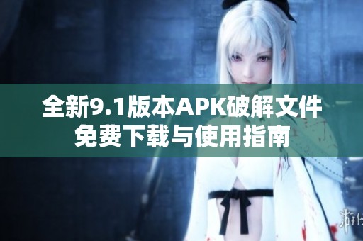 全新9.1版本APK破解文件免费下载与使用指南