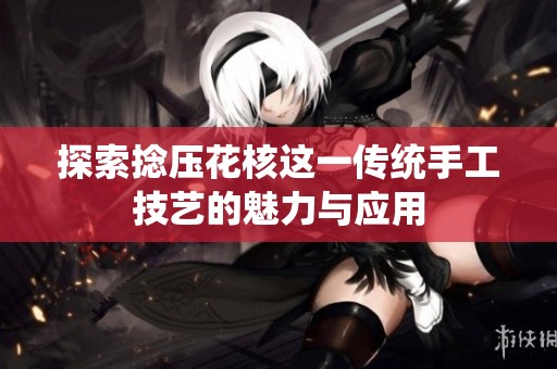 探索捻压花核这一传统手工技艺的魅力与应用