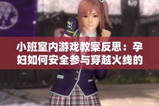小班室内游戏教案反思：孕妇如何安全参与穿越火线的活动