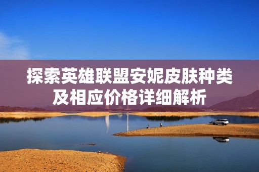 探索英雄联盟安妮皮肤种类及相应价格详细解析