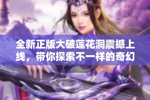 全新正版大破莲花洞震撼上线，带你探索不一样的奇幻世界