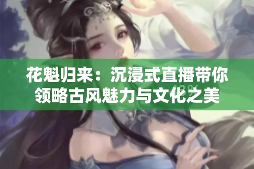 花魁归来：沉浸式直播带你领略古风魅力与文化之美