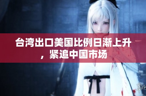 台湾出口美国比例日渐上升，紧追中国市场