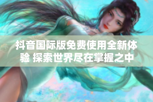 抖音国际版免费使用全新体验 探索世界尽在掌握之中
