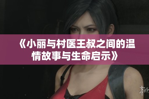 《小丽与村医王叔之间的温情故事与生命启示》