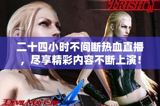 二十四小时不间断热血直播，尽享精彩内容不断上演！