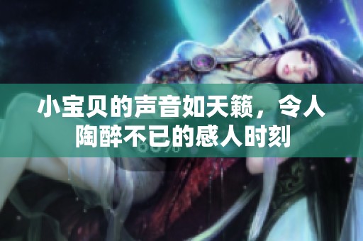 小宝贝的声音如天籁，令人陶醉不已的感人时刻