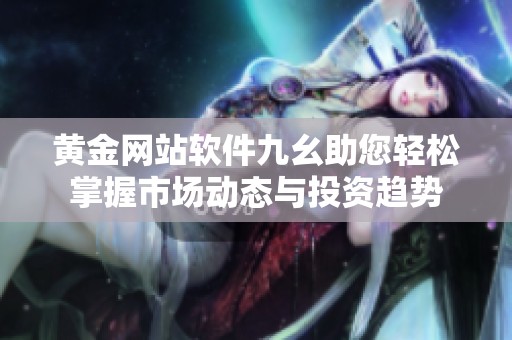 黄金网站软件九幺助您轻松掌握市场动态与投资趋势