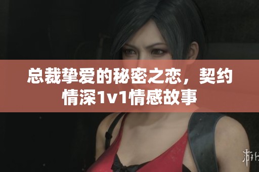 总裁挚爱的秘密之恋，契约情深1v1情感故事