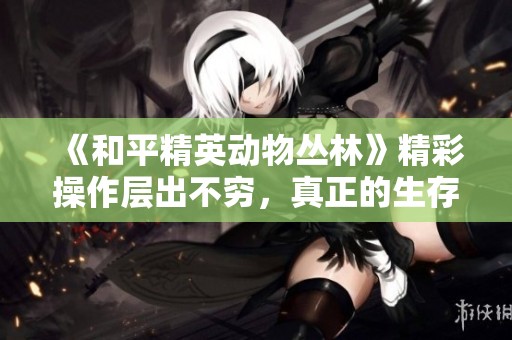 《和平精英动物丛林》精彩操作层出不穷，真正的生存高手展现风采！