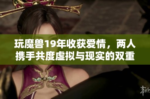 玩魔兽19年收获爱情，两人携手共度虚拟与现实的双重人生