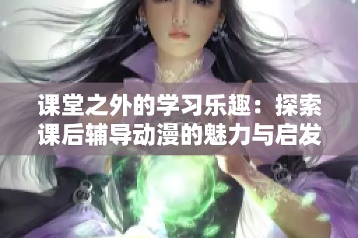 课堂之外的学习乐趣：探索课后辅导动漫的魅力与启发