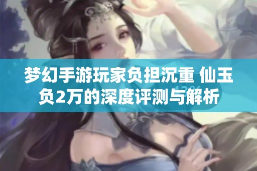 梦幻手游玩家负担沉重 仙玉负2万的深度评测与解析